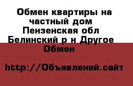 Обмен квартиры на частный дом - Пензенская обл., Белинский р-н Другое » Обмен   